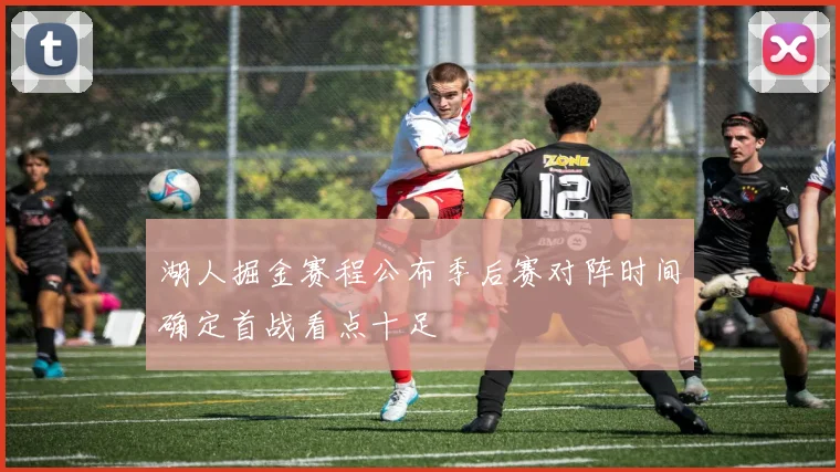 湖人掘金赛程公布季后赛对阵时间确定首战看点十足