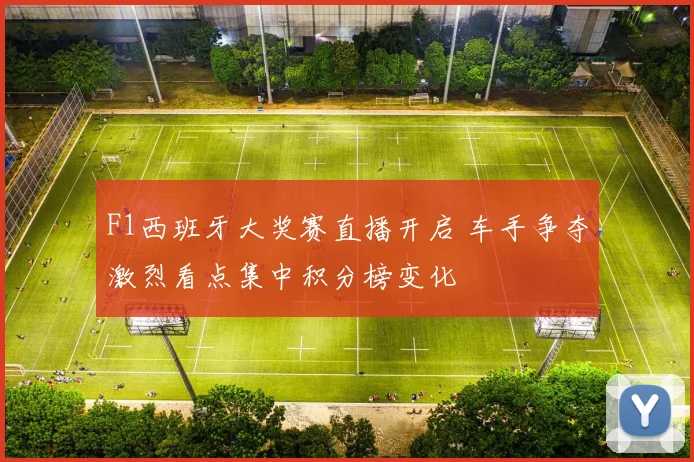 F1西班牙大奖赛直播开启 车手争夺激烈看点集中积分榜变化