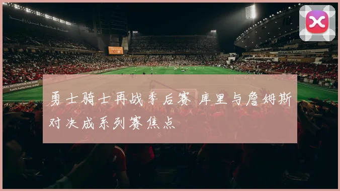 勇士骑士再战季后赛 库里与詹姆斯对决成系列赛焦点