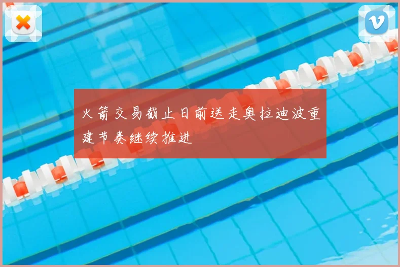 火箭交易截止日前送走奥拉迪波重建节奏继续推进