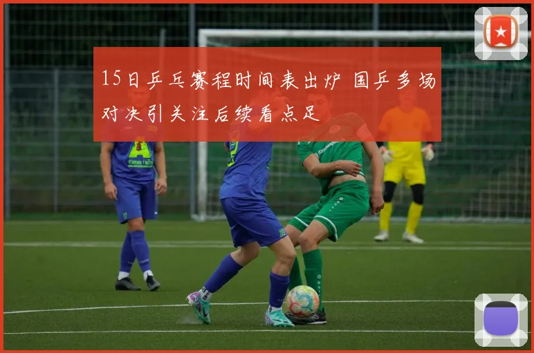 15日乒乓赛程时间表出炉 国乒多场对决引关注后续看点足
