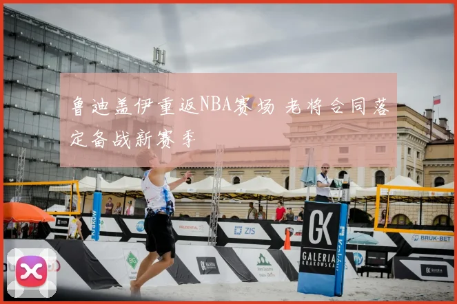 鲁迪盖伊重返NBA赛场 老将合同落定备战新赛季