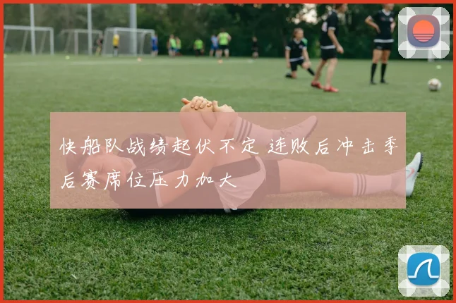 快船队战绩起伏不定 连败后冲击季后赛席位压力加大