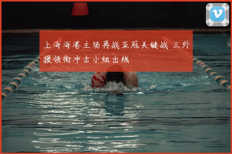 上海海港主场再战亚冠关键战 三外援领衔冲击小组出线