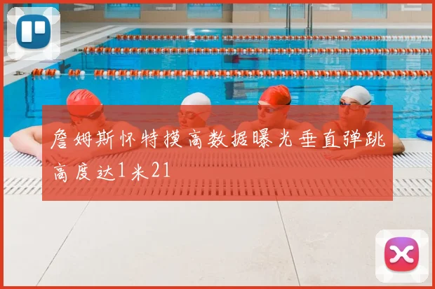 詹姆斯怀特摸高数据曝光垂直弹跳高度达1米21