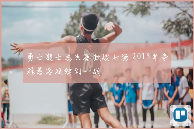 勇士骑士总决赛激战七场 2015年争冠悬念延续到一战