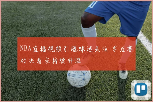 NBA直播视频引爆球迷关注 季后赛对决看点持续升温