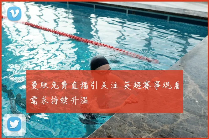 曼联免费直播引关注 英超赛事观看需求持续升温