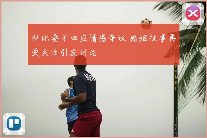 科比妻子回应情感争议 婚姻往事再受关注引发讨论