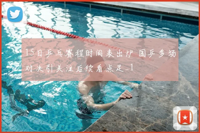 15日乒乓赛程时间表出炉 国乒多场对决引关注后续看点足_1