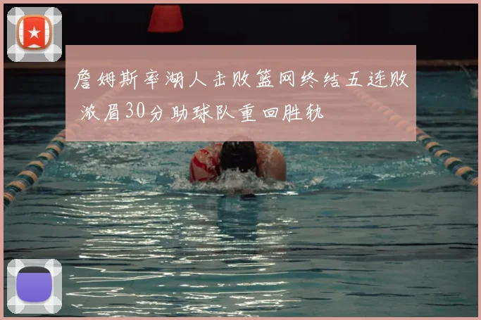 詹姆斯率湖人击败篮网终结五连败 浓眉30分助球队重回胜轨