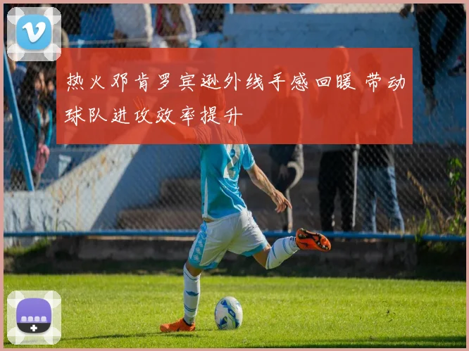 热火邓肯罗宾逊外线手感回暖 带动球队进攻效率提升