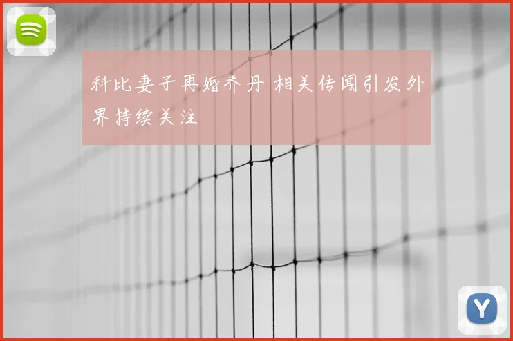 科比妻子再婚乔丹 相关传闻引发外界持续关注