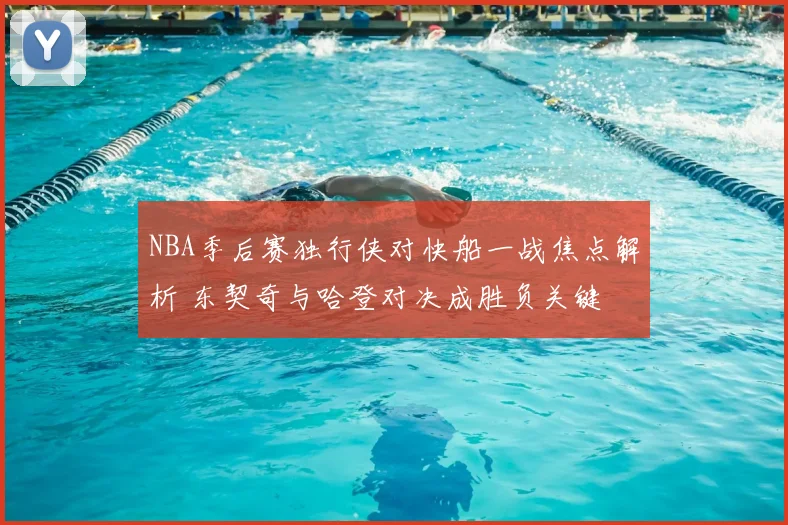 NBA季后赛独行侠对快船一战焦点解析 东契奇与哈登对决成胜负关键