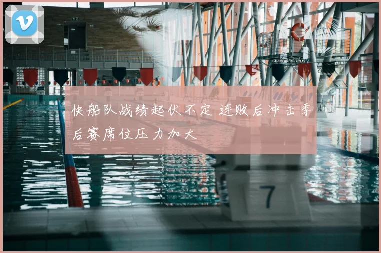快船队战绩起伏不定 连败后冲击季后赛席位压力加大