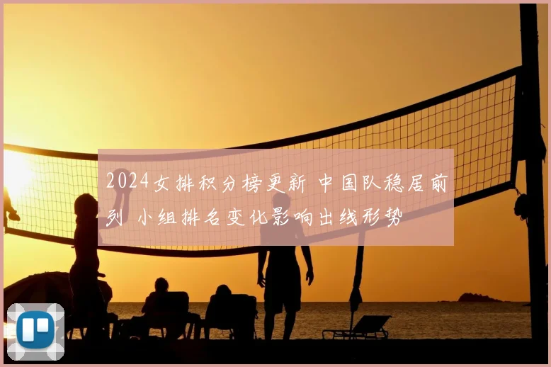 2024女排积分榜更新 中国队稳居前列 小组排名变化影响出线形势