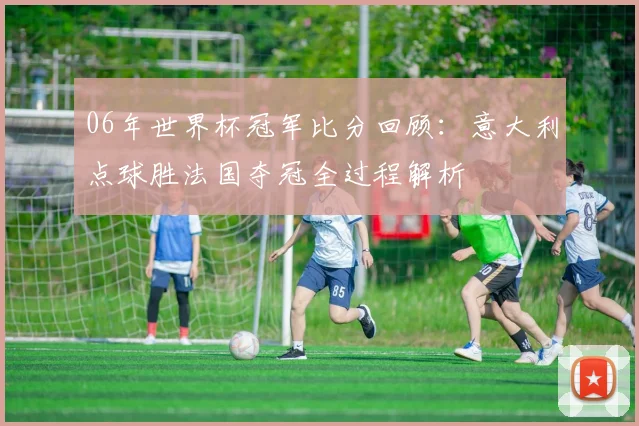 06年世界杯冠军比分回顾：意大利点球胜法国夺冠全过程解析