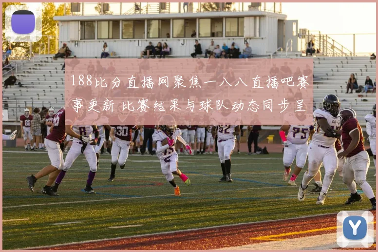 188比分直播网聚焦一八八直播吧赛事更新 比赛结果与球队动态同步呈现