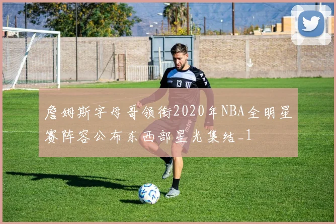 詹姆斯字母哥领衔2020年NBA全明星赛阵容公布东西部星光集结_1
