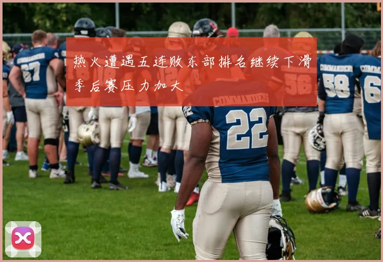 热火遭遇五连败东部排名继续下滑季后赛压力加大