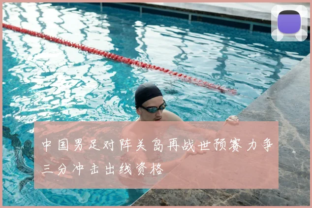 中国男足对阵关岛再战世预赛力争三分冲击出线资格