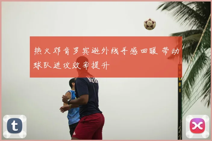 热火邓肯罗宾逊外线手感回暖 带动球队进攻效率提升