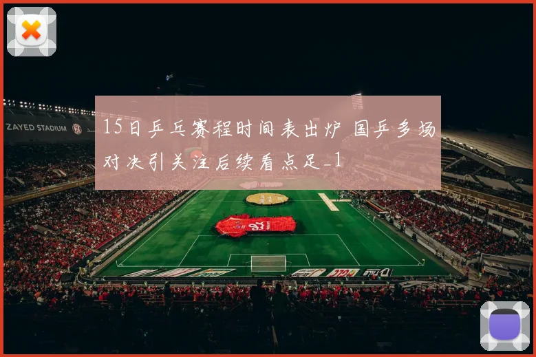 15日乒乓赛程时间表出炉 国乒多场对决引关注后续看点足_1