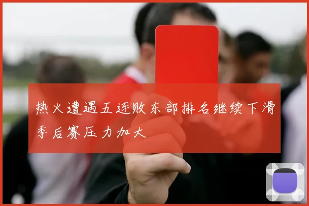 热火遭遇五连败东部排名继续下滑季后赛压力加大