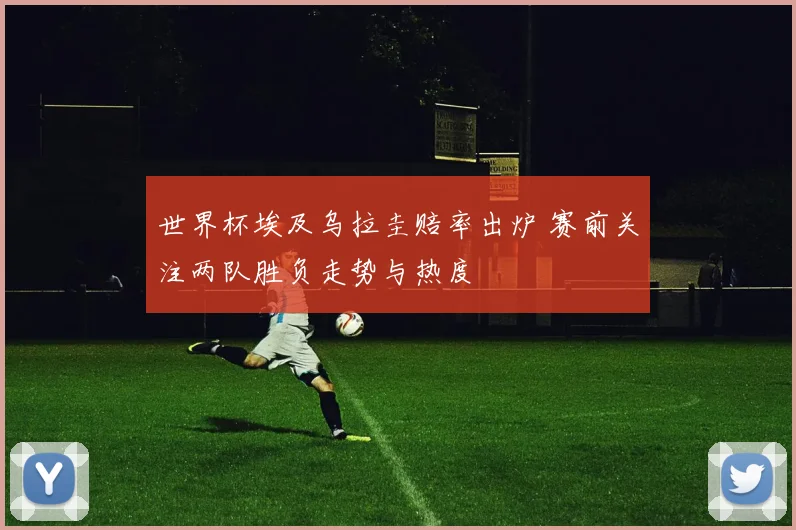 世界杯埃及乌拉圭赔率出炉 赛前关注两队胜负走势与热度