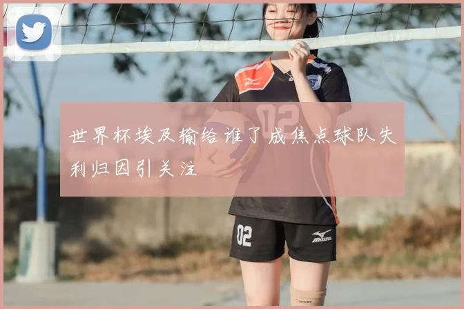 世界杯埃及输给谁了成焦点球队失利归因引关注