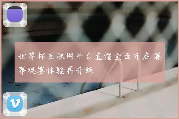 世界杯互联网平台直播全面开启 赛事观赛体验再升级