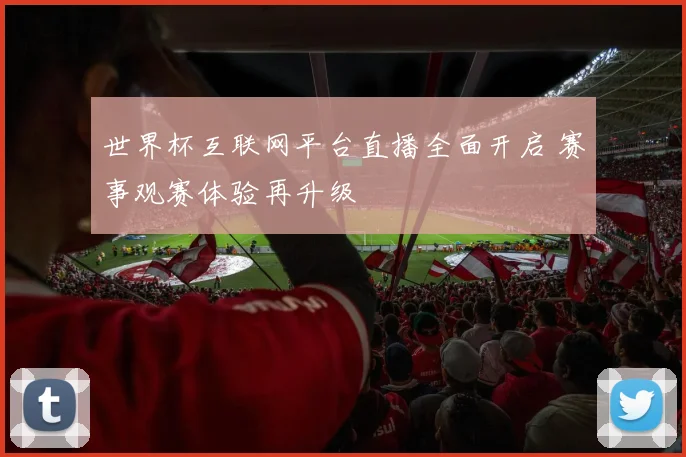 世界杯互联网平台直播全面开启 赛事观赛体验再升级