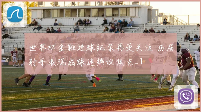 世界杯金靴进球纪录再受关注 历届射手表现成球迷热议焦点_1