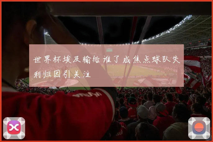 世界杯埃及输给谁了成焦点球队失利归因引关注