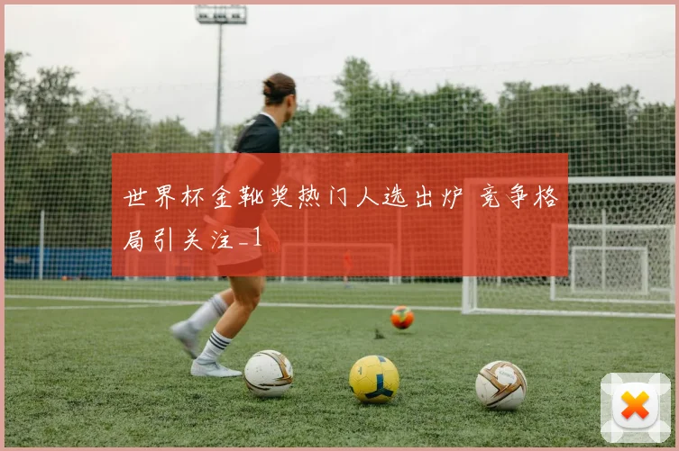 世界杯金靴奖热门人选出炉 竞争格局引关注_1
